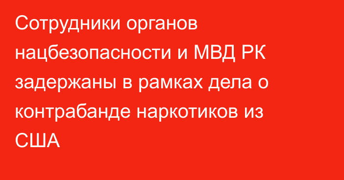Сотрудники органов нацбезопасности и МВД РК задержаны в рамках дела о контрабанде наркотиков из США