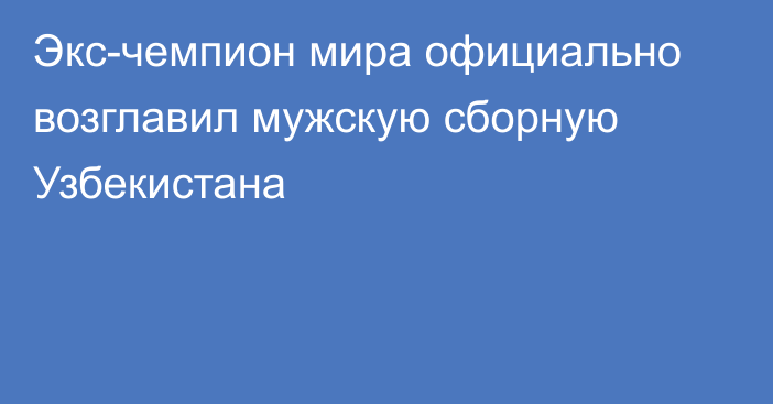 Экс-чемпион мира официально возглавил мужскую сборную Узбекистана