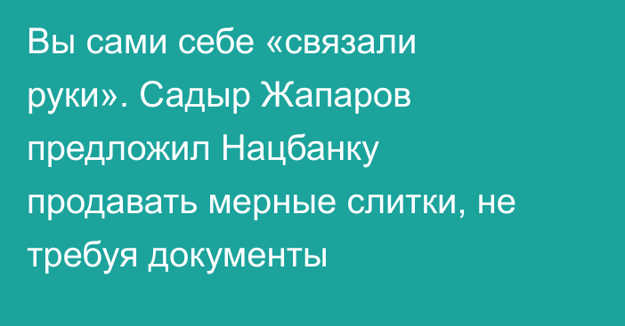 Вы сами себе «связали руки». Садыр Жапаров предложил Нацбанку продавать мерные слитки, не требуя документы 