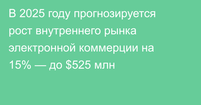 В 2025 году прогнозируется рост внутреннего рынка электронной коммерции на 15% — до $525 млн