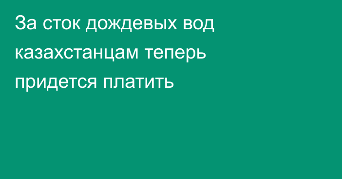 За сток дождевых вод казахстанцам теперь придется платить