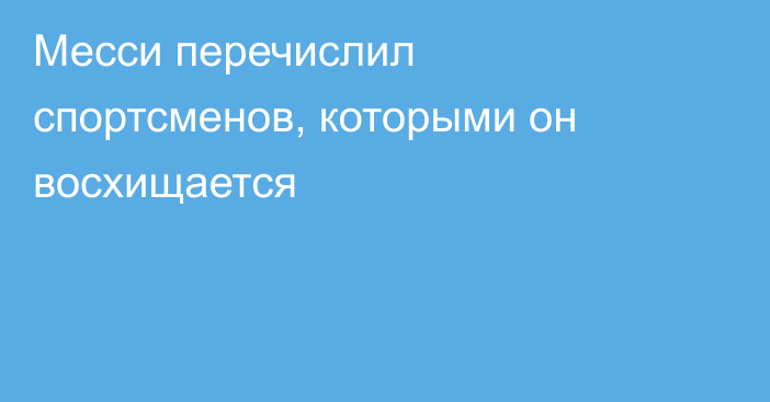 Месси перечислил спортсменов, которыми он восхищается
