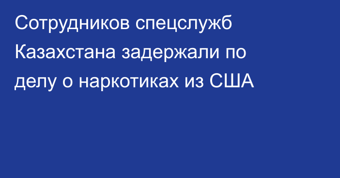 Сотрудников спецслужб Казахстана задержали по делу о наркотиках из США