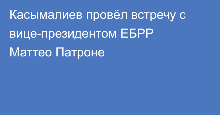 Касымалиев провёл встречу с вице-президентом ЕБРР Маттео Патроне