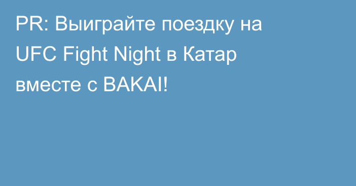 PR: Выиграйте поездку на UFC Fight Night в Катар вместе с BAKAI!