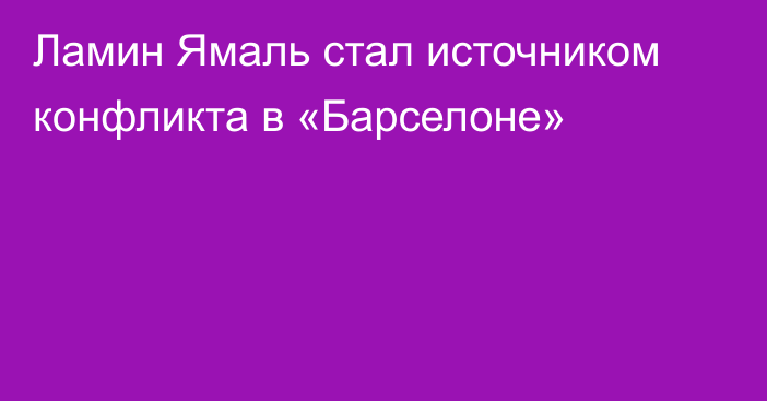 Ламин Ямаль стал источником конфликта в «Барселоне»