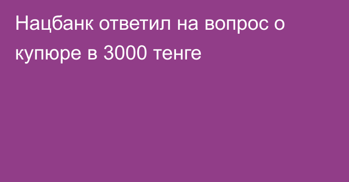 Нацбанк ответил на вопрос о купюре в 3000 тенге