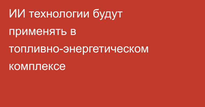 ИИ технологии будут применять в топливно-энергетическом комплексе
