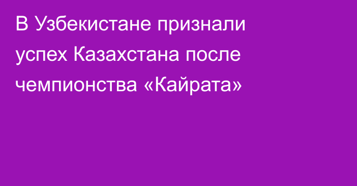 В Узбекистане признали успех Казахстана после чемпионства «Кайрата»