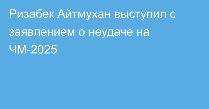 Ризабек Айтмухан выступил с заявлением о неудаче на ЧМ-2025