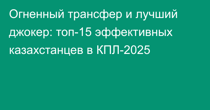 Огненный трансфер и лучший джокер: топ-15 эффективных казахстанцев в КПЛ-2025