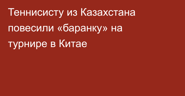 Теннисисту из Казахстана повесили «баранку» на турнире в Китае