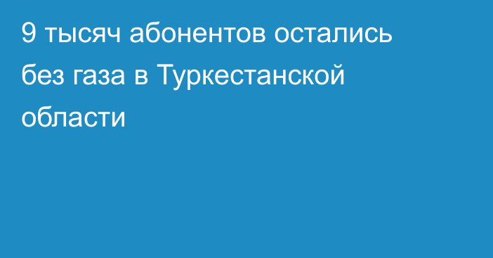 9 тысяч абонентов остались без газа в Туркестанской области