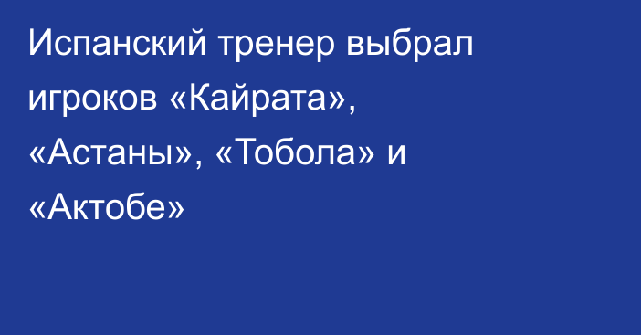 Испанский тренер выбрал игроков «Кайрата», «Астаны», «Тобола» и «Актобе»