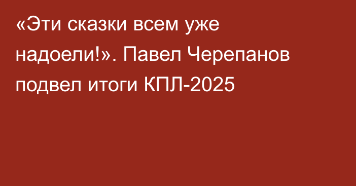 «Эти сказки всем уже надоели!». Павел Черепанов подвел итоги КПЛ-2025