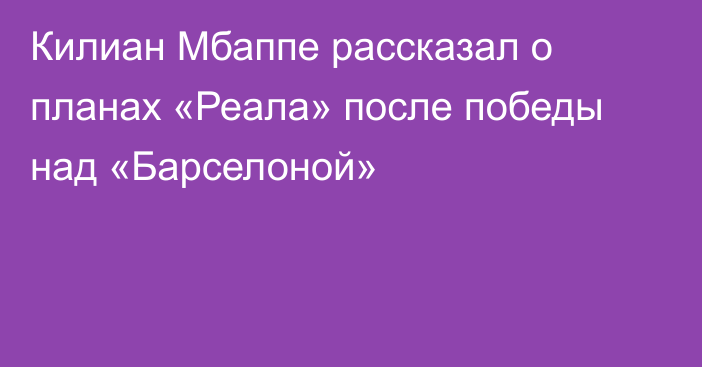 Килиан Мбаппе рассказал о планах «Реала» после победы над «Барселоной»