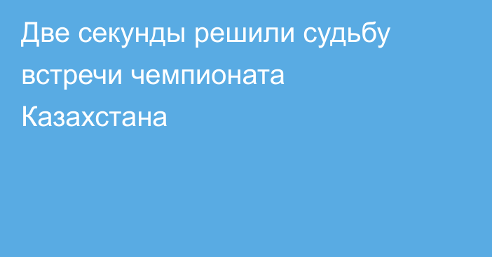 Две секунды решили судьбу встречи чемпионата Казахстана