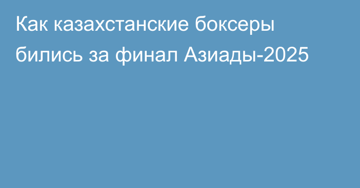 Как казахстанские боксеры бились за финал Азиады-2025