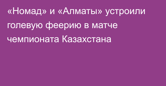 «Номад» и «Алматы» устроили голевую феерию в матче чемпионата Казахстана