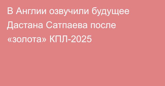 В Англии озвучили будущее Дастана Сатпаева после «золота» КПЛ-2025