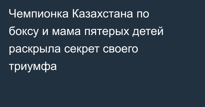 Чемпионка Казахстана по боксу и мама пятерых детей раскрыла секрет своего триумфа