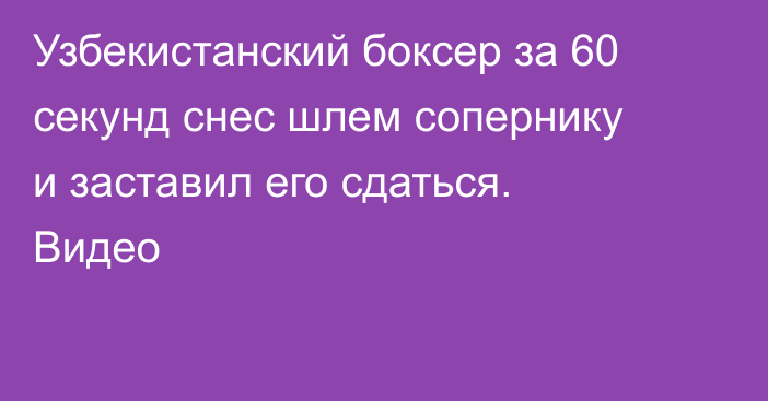 Узбекистанский боксер за 60 секунд снес шлем сопернику и заставил его сдаться. Видео