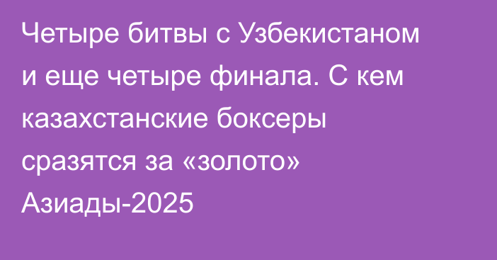 Четыре битвы с Узбекистаном и еще четыре финала. С кем казахстанские боксеры сразятся за «золото» Азиады-2025