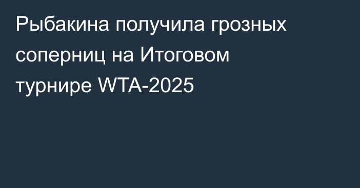 Рыбакина получила грозных соперниц на Итоговом турнире WTA-2025