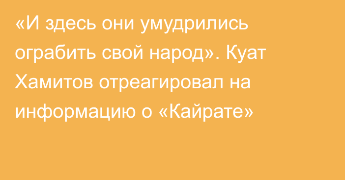 «И здесь они умудрились ограбить свой народ». Куат Хамитов отреагировал на информацию о «Кайрате»