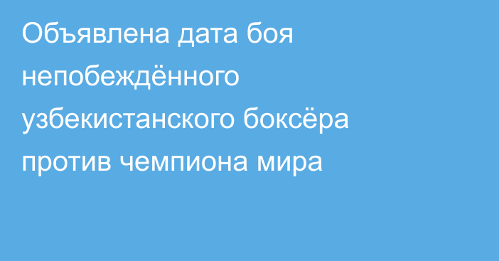 Объявлена дата боя непобеждённого узбекистанского боксёра против чемпиона мира