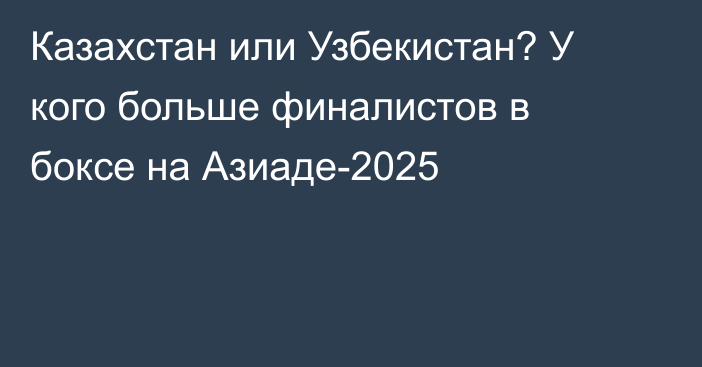 Казахстан или Узбекистан? У кого больше финалистов в боксе на Азиаде-2025