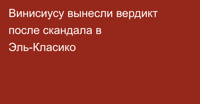 Винисиусу вынесли вердикт после скандала в Эль-Класико