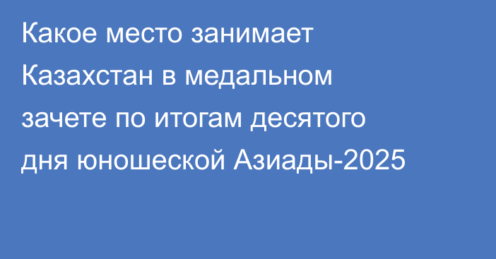 Какое место занимает Казахстан в медальном зачете по итогам десятого дня юношеской Азиады-2025
