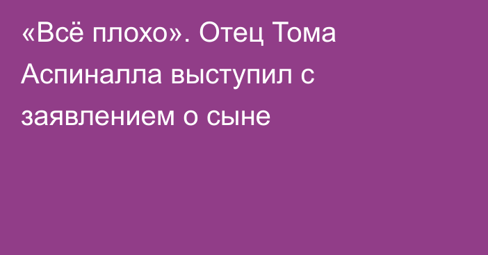 «Всё плохо». Отец Тома Аспиналла выступил с заявлением о сыне