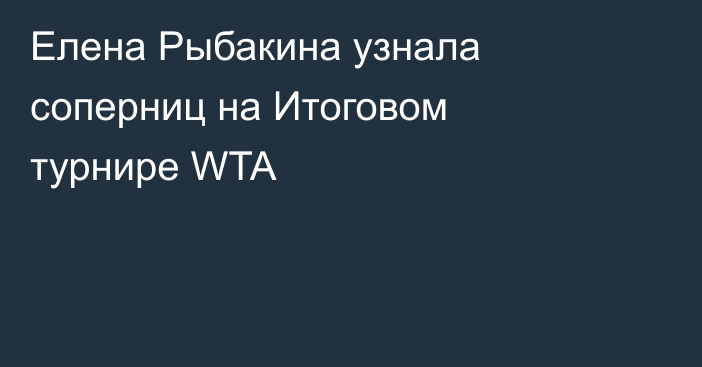 Елена Рыбакина узнала соперниц на Итоговом турнире WTA