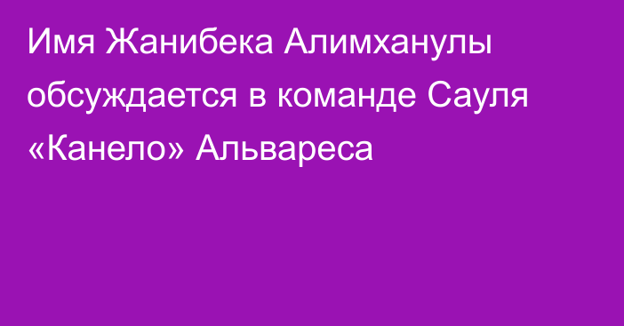 Имя Жанибека Алимханулы обсуждается в команде Сауля «Канело» Альвареса