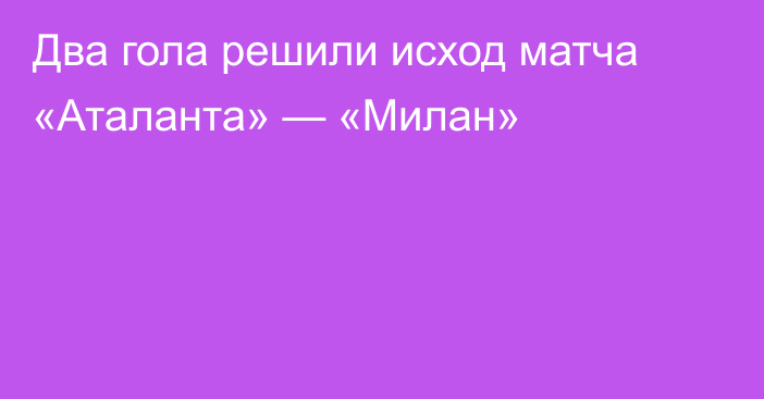Два гола решили исход матча «Аталанта» — «Милан»