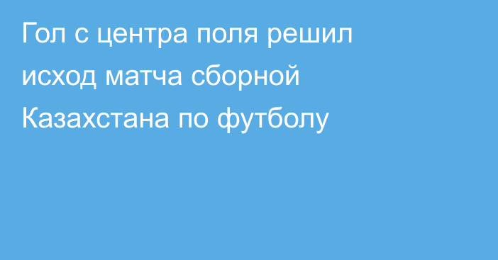 Гол с центра поля решил исход матча сборной Казахстана по футболу