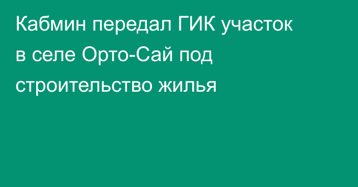 Кабмин передал ГИК участок в селе Орто-Сай  под строительство жилья
