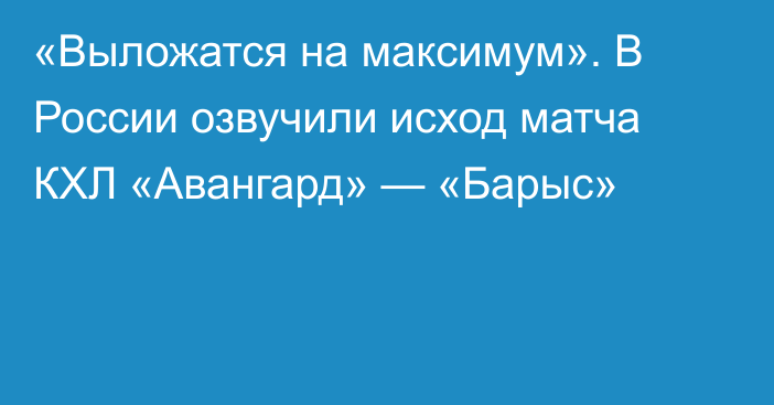 «Выложатся на максимум». В России озвучили исход матча КХЛ «Авангард» — «Барыс»