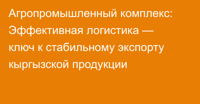 Агропромышленный комплекс: Эффективная логистика — ключ к стабильному экспорту кыргызской продукции