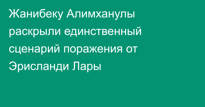 Жанибеку Алимханулы раскрыли единственный сценарий поражения от Эрисланди Лары