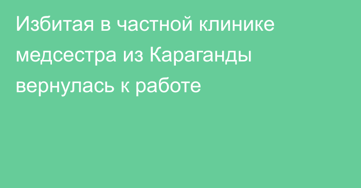 Избитая в частной клинике медсестра из Караганды вернулась к работе