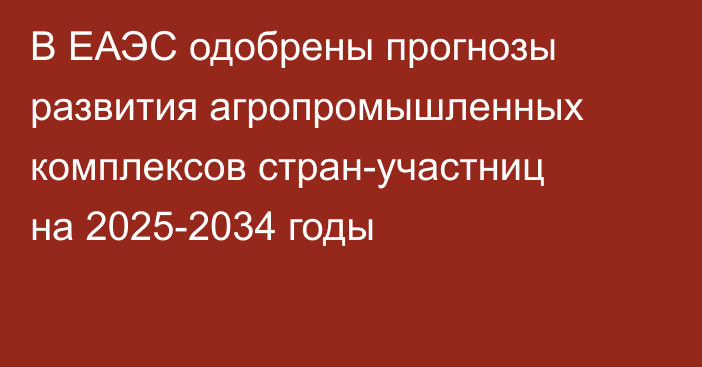 В ЕАЭС одобрены прогнозы развития агропромышленных комплексов стран-участниц на 2025-2034 годы