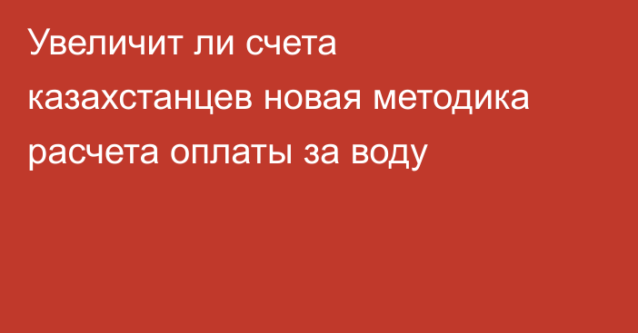 Увеличит ли счета казахстанцев новая методика расчета оплаты за воду