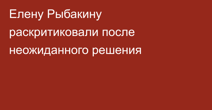 Елену Рыбакину раскритиковали после неожиданного решения