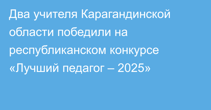 Два учителя Карагандинской области победили на республиканском конкурсе «Лучший педагог – 2025»