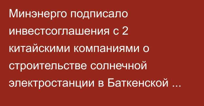 Минэнерго подписало инвестсоглашения с 2 китайскими компаниями о строительстве солнечной электростанции в Баткенской области