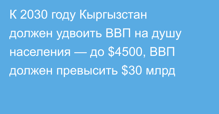 К 2030 году Кыргызстан должен удвоить ВВП на душу населения — до $4500, ВВП должен превысить $30 млрд