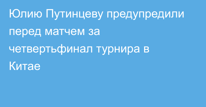 Юлию Путинцеву предупредили перед матчем за четвертьфинал турнира в Китае